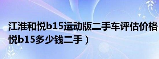 江淮和悦b15运动版二手车评估价格（江淮和悦b15多少钱二手）