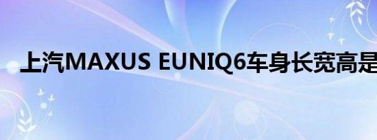 上汽MAXUS EUNIQ6车身长宽高是多少 