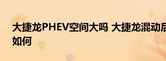 大捷龙PHEV空间大吗 大捷龙混动后排空间如何 