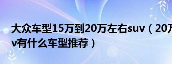 大众车型15万到20万左右suv（20万左右suv有什么车型推荐）