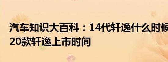 汽车知识大百科：14代轩逸什么时候上市 2020款轩逸上市时间