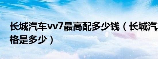 长城汽车vv7最高配多少钱（长城汽车vv7价格是多少）