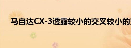 马自达CX-3透露较小的交叉较小的变化