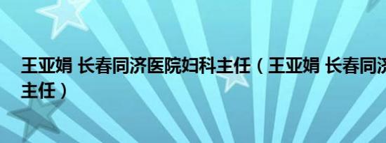 王亚娟 长春同济医院妇科主任（王亚娟 长春同济医院妇科主任）