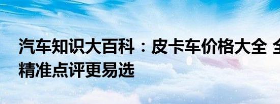 汽车知识大百科：皮卡车价格大全 全部皮卡精准点评更易选