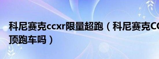 科尼赛克ccxr限量超跑（科尼赛克CCXR是硬顶跑车吗）