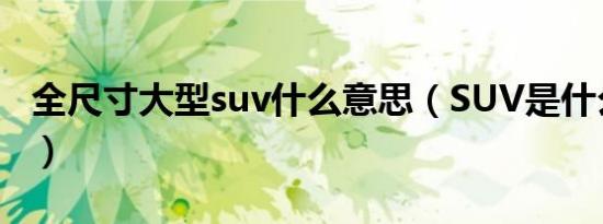 全尺寸大型suv什么意思（SUV是什么意思呢）