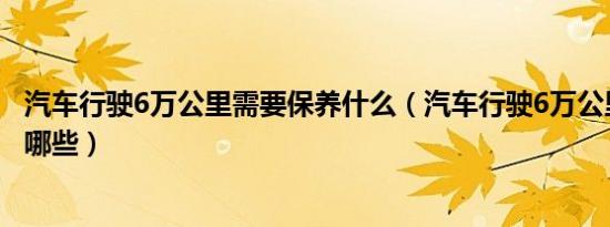 汽车行驶6万公里需要保养什么（汽车行驶6万公里应该保养哪些）