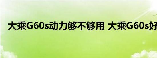 大乘G60s动力够不够用 大乘G60s好开吗 