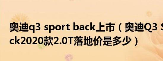 奥迪q3 sport back上市（奥迪Q3 Sportback2020款2.0T落地价是多少）