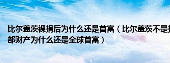 比尔盖茨裸捐后为什么还是首富（比尔盖茨不是捐了几乎全部财产为什么还是全球首富）