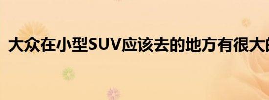 大众在小型SUV应该去的地方有很大的差距