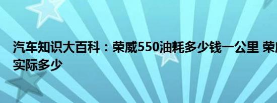 汽车知识大百科：荣威550油耗多少钱一公里 荣威550油耗实际多少