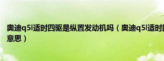 奥迪q5l适时四驱是纵置发动机吗（奥迪q5l适时四驱是什么意思）