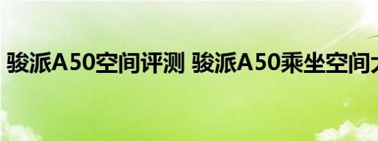 骏派A50空间评测 骏派A50乘坐空间大不大 