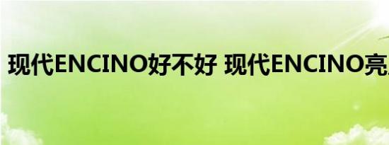 现代ENCINO好不好 现代ENCINO亮点解析