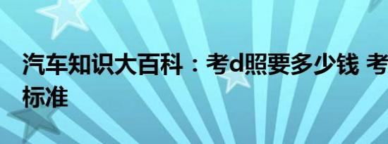 汽车知识大百科：考d照要多少钱 考d证收费标准