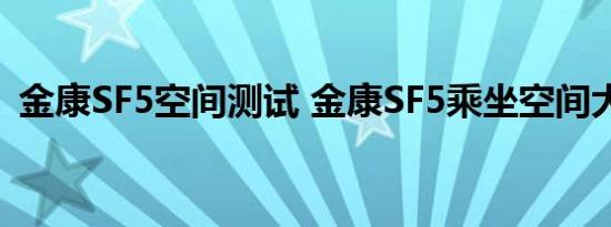 金康SF5空间测试 金康SF5乘坐空间大不大 