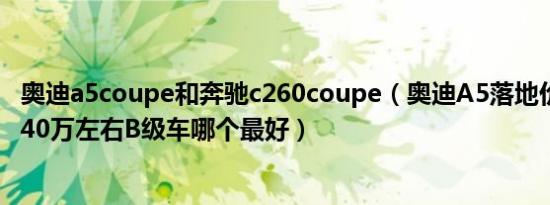 奥迪a5coupe和奔驰c260coupe（奥迪A5落地价要多少钱 40万左右B级车哪个最好）