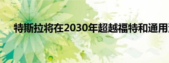 特斯拉将在2030年超越福特和通用汽车