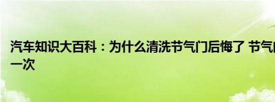 汽车知识大百科：为什么清洗节气门后悔了 节气门多久清洗一次