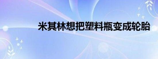 米其林想把塑料瓶变成轮胎