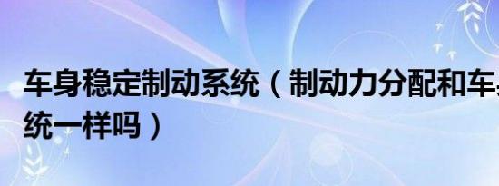 车身稳定制动系统（制动力分配和车身稳定系统一样吗）