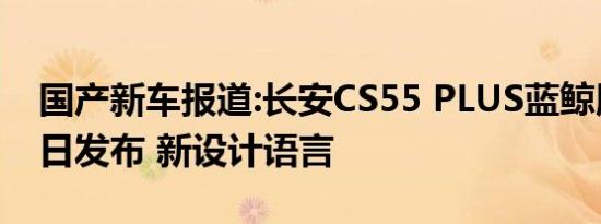 国产新车报道:长安CS55 PLUS蓝鲸版7月10日发布 新设计语言