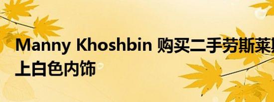 Manny Khoshbin 购买二手劳斯莱斯吊顶爱上白色内饰