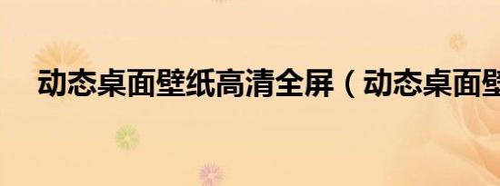 动态桌面壁纸高清全屏（动态桌面壁纸）