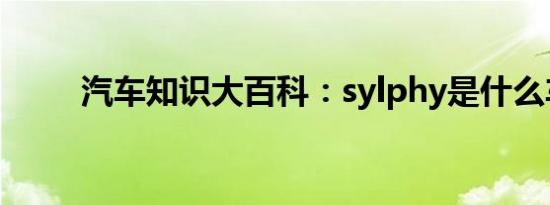 汽车知识大百科：sylphy是什么车