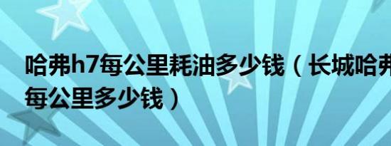 哈弗h7每公里耗油多少钱（长城哈弗h7油耗每公里多少钱）