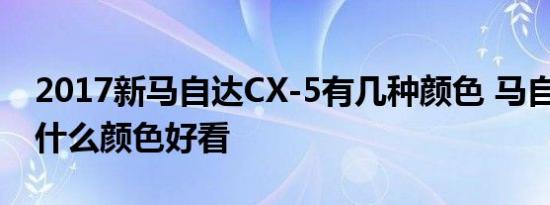 2017新马自达CX-5有几种颜色 马自达CX-5什么颜色好看