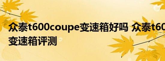 众泰t600coupe变速箱好吗 众泰t600coupe变速箱评测