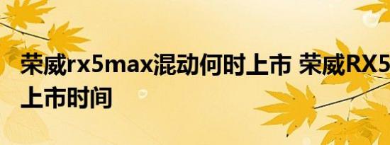 荣威rx5max混动何时上市 荣威RX5MA混动上市时间