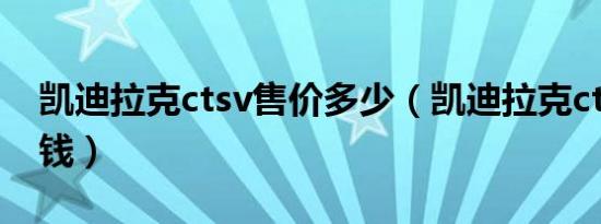 凯迪拉克ctsv售价多少（凯迪拉克cts-v多少钱）