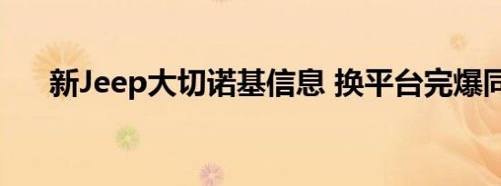 新Jeep大切诺基信息 换平台完爆同级 