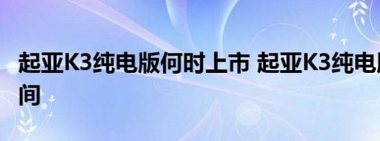 起亚K3纯电版何时上市 起亚K3纯电版上市时间