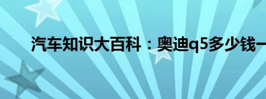 汽车知识大百科：奥迪q5多少钱一辆