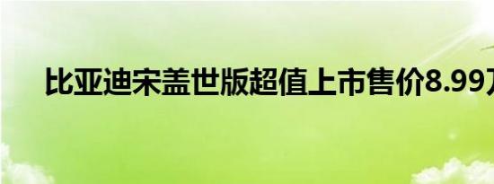 比亚迪宋盖世版超值上市售价8.99万起