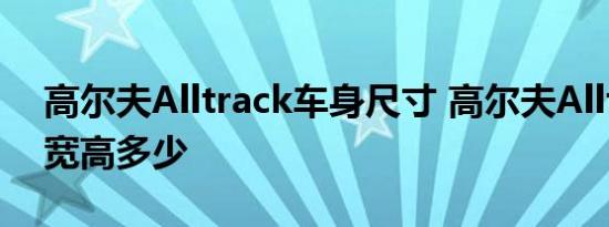 高尔夫Alltrack车身尺寸 高尔夫Alltrack长宽高多少 