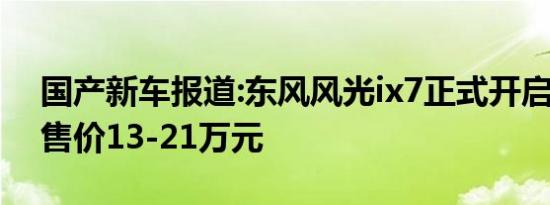 国产新车报道:东风风光ix7正式开启预售 预售价13-21万元