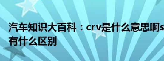 汽车知识大百科：crv是什么意思啊suv和crv有什么区别