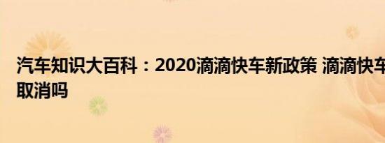 汽车知识大百科：2020滴滴快车新政策 滴滴快车2018年将取消吗 