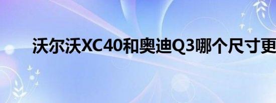 沃尔沃XC40和奥迪Q3哪个尺寸更大 