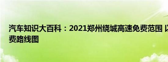 汽车知识大百科：2021郑州绕城高速免费范围 以及高速免费路线图