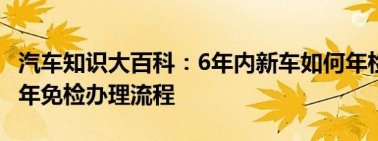 汽车知识大百科：6年内新车如何年检 车辆六年免检办理流程