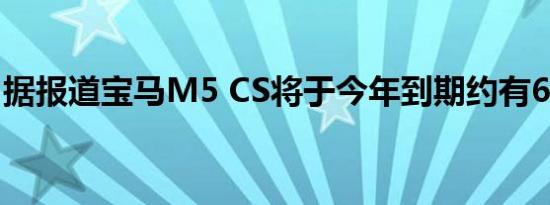 据报道宝马M5 CS将于今年到期约有640马力