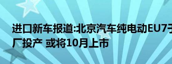 进口新车报道:北京汽车纯电动EU7于广州工厂投产 或将10月上市