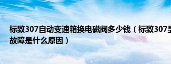 标致307自动变速箱换电磁阀多少钱（标致307显示变速箱故障是什么原因）